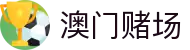 澳门赌场 - (中国)连云港澳门赌场科技有限公司欢迎您娱乐体验